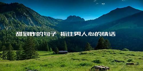 甜到炸的句子 抓住男人心的情话